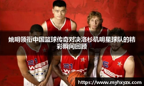姚明领衔中国篮球传奇对决洛杉矶明星球队的精彩瞬间回顾