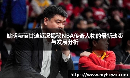 姚明与范甘迪近况揭秘NBA传奇人物的最新动态与发展分析