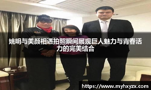 姚明与美颜相遇拍照瞬间展现巨人魅力与青春活力的完美结合
