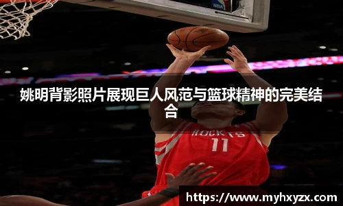 姚明背影照片展现巨人风范与篮球精神的完美结合