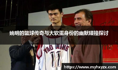 姚明的篮球传奇与大软蛋身份的幽默碰撞探讨