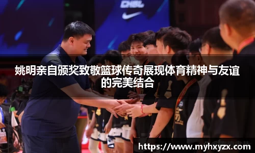 姚明亲自颁奖致敬篮球传奇展现体育精神与友谊的完美结合