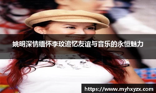 姚明深情缅怀李玟追忆友谊与音乐的永恒魅力